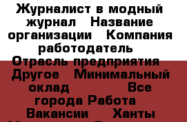 Журналист в модный журнал › Название организации ­ Компания-работодатель › Отрасль предприятия ­ Другое › Минимальный оклад ­ 30 000 - Все города Работа » Вакансии   . Ханты-Мансийский,Белоярский г.